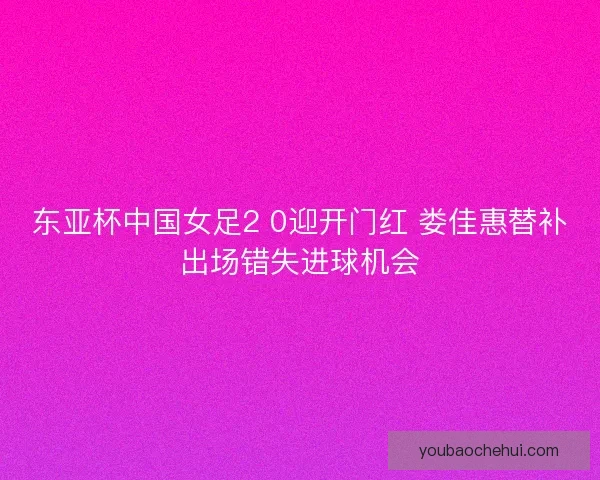 东亚杯中国女足2 0迎开门红 娄佳惠替补出场错失进球机会