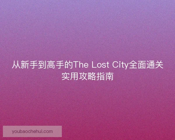 从新手到高手的The Lost City全面通关实用攻略指南