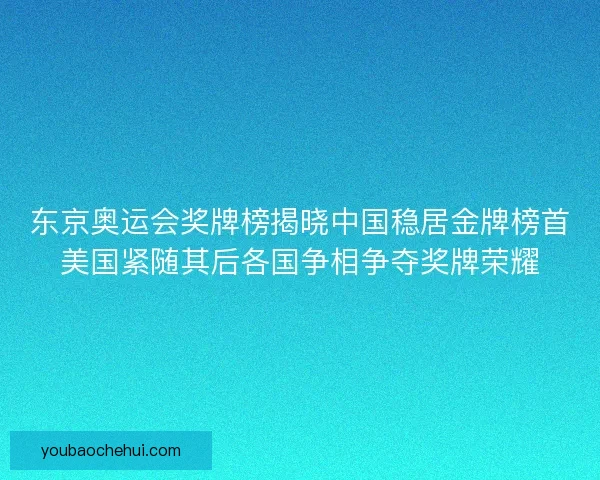 东京奥运会奖牌榜揭晓中国稳居金牌榜首美国紧随其后各国争相争夺奖牌荣耀